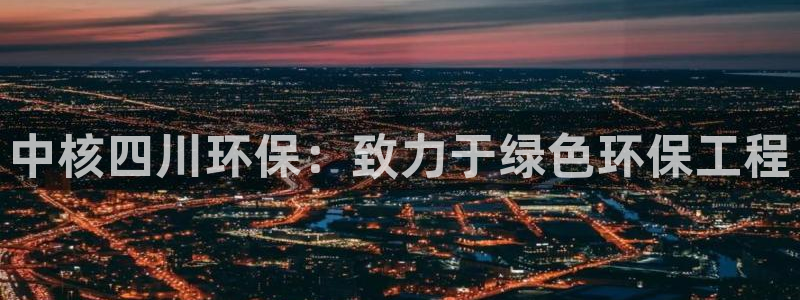 彩名堂是正规的公司吗：中核四川环保：