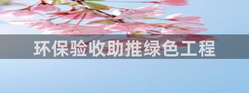 彩名堂官网网页计划：环保验收助推绿色