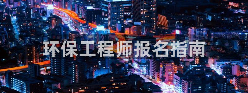 彩名堂app官方网：环保工程师报名指南