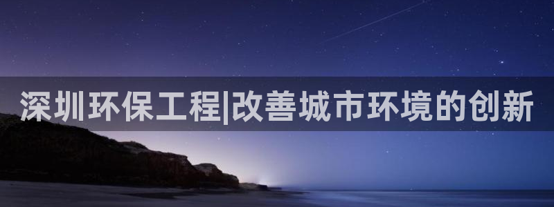 彩名堂改名稻草人了吗是真的吗：深圳环保工程|改善城市环境的创新
