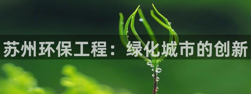 彩名堂首页：苏州环保工程：绿化城市的创新