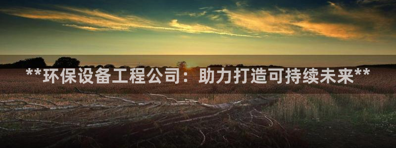 彩名堂手机版官网：**环保设备工程公