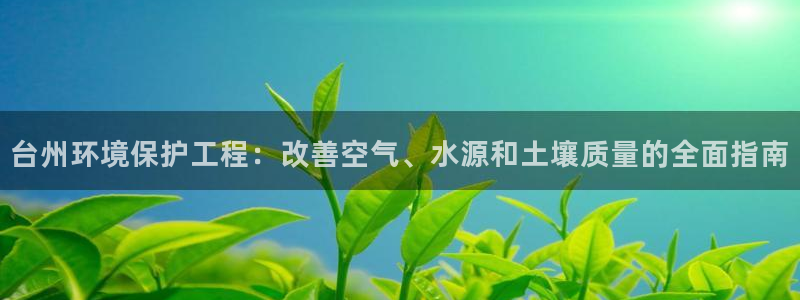 彩名堂5.0版计划怎么用不了：台州环境保护工程：改善空气、水源和土壤质量的全面指南