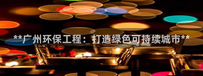 彩名堂人工预测免费计划：**广州环保工程：打造绿色可持续城市**