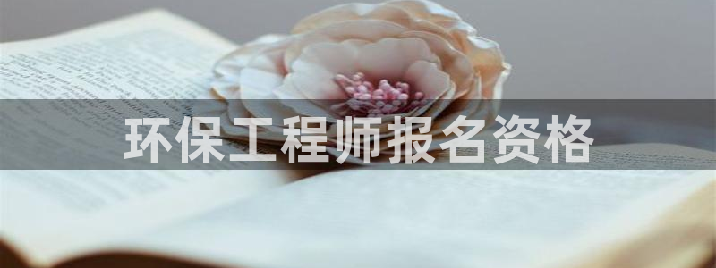 彩名堂客户端官网：环保工程师报名资格