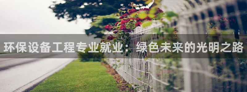 彩名堂是正规的公司吗：环保设备工程专业就业：绿色未来的光明之路