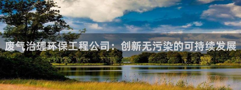 彩名堂还能用吗：废气治理环保工程公司：创新无污染的可持续发展