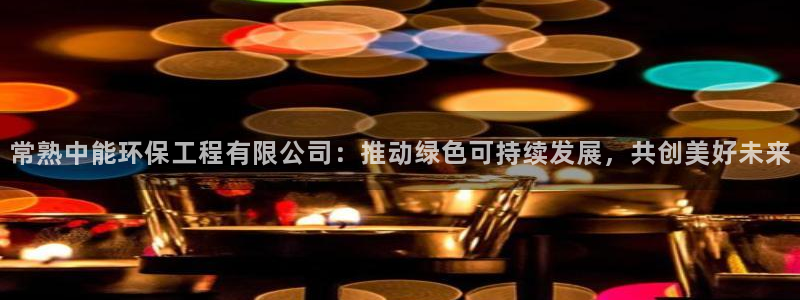 彩名堂加拿大怎么买准确率高：常熟中能环保工程有限公司：推动绿