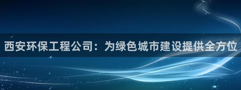 彩名堂计划怎么打不开了：西安环保工程公司：为绿色城市建设提供