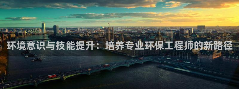 彩名堂app官方网：环境意识与技能提升：培养专业环保工程师的