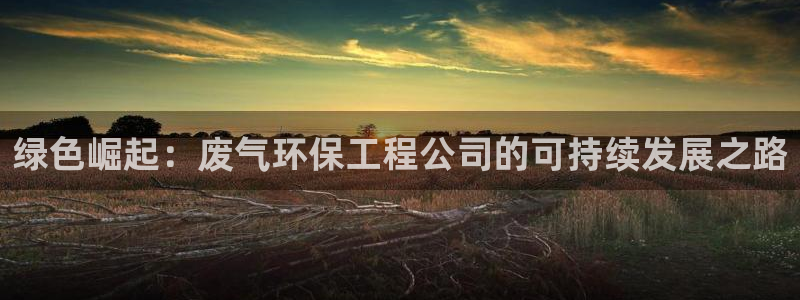 彩名堂开奖结果查询：绿色崛起：废气环保工程公司的可持续发展之