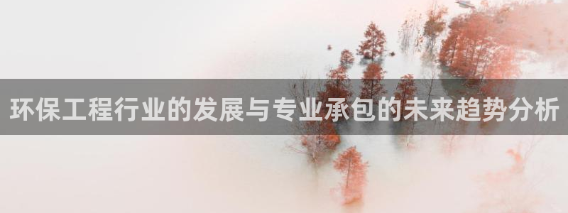 彩名堂手机客户端官网：环保工程行业的发展与专业承包的未来趋势