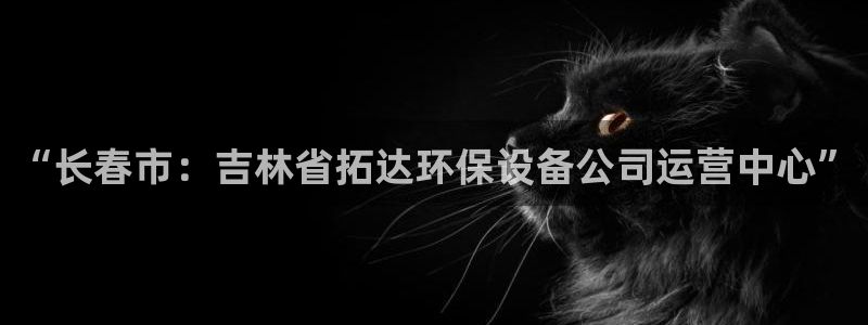 彩名堂移动客户端是什么：“长春市：吉林省拓达环保设备公司运营
