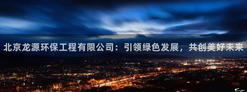 彩名堂还能用吗：北京龙源环保工程有限公司：引领绿色发展，共创