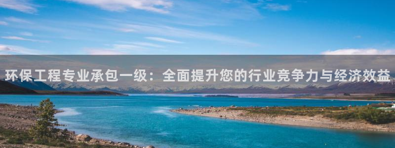 彩名堂975新版本：环保工程专业承包一级：全面提升您的行业竞