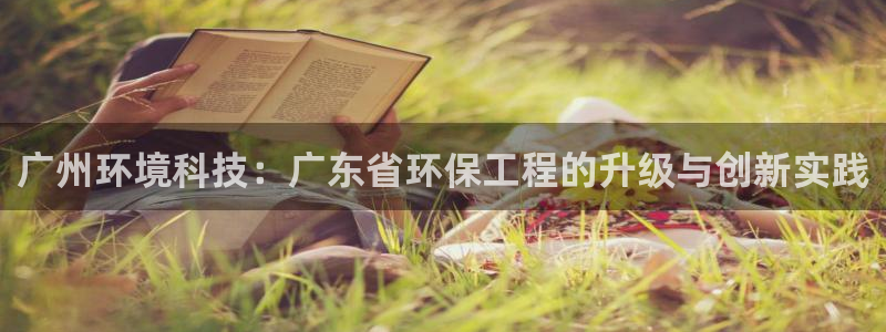 彩名堂怎么用不输：广州环境科技：广东省环保工程的升级与创新实