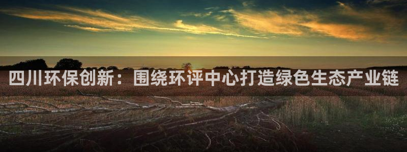 彩名堂最新计划下载地址：四川环保创新：围绕环评中心打造绿色生