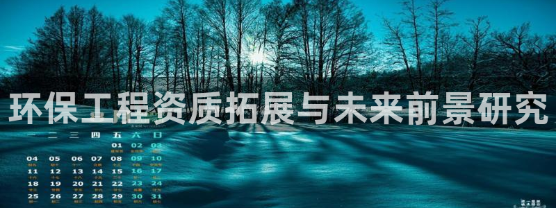 彩名堂客户端是永久免费吗安全吗知乎：环保工程资质拓展与未来前