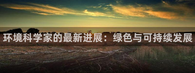 彩名堂手机客户端怎么进不去了：环境科学家的最新进展：绿色与可持续发展