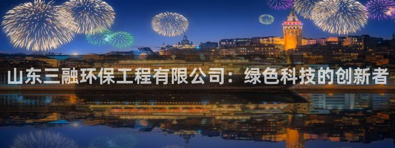 彩名堂是什么：山东三融环保工程有限公司：绿色科技的创新者