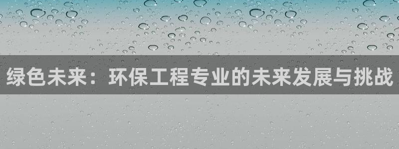 彩名堂和01计划哪个好：绿色未来：环保工程专业的未来发展与挑战