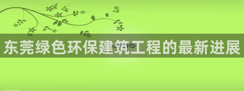 彩名堂怎么用不了了：东莞绿色环保建筑工程的最新进展
