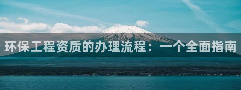 彩名堂预测软件与分析:环保工程资质的办理流程:一个全面指南