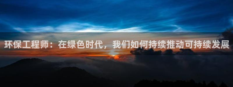 彩名堂app官方网址是多少：环保工程师：在绿色时代，我们如何