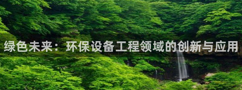 彩名堂预测软件与分析软件区别：绿色未来：环保设备工程领域的创