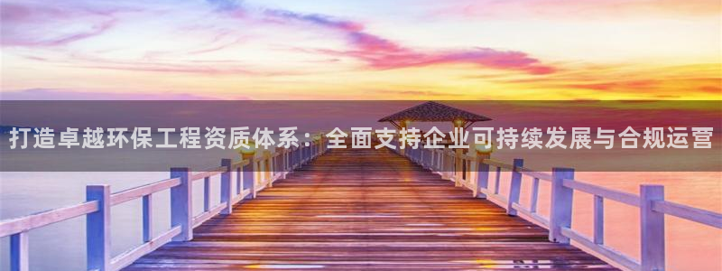 下载彩名堂预测计划软件：打造卓越环保工程资质体系：全面支持企