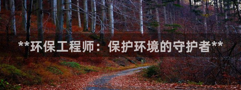 彩名堂移动客户端怎么下载：**环保工程师：保护环境的守护者*