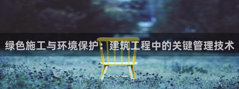最新彩名堂计划：绿色施工与环境保护：建筑工程中的关键管理技术