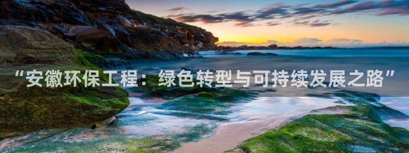 彩名堂人工计划客户端官网：“安徽环保工程：绿色转型与可持续发