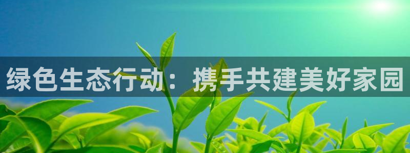 彩名堂官网：绿色生态行动：携手共建美好家园