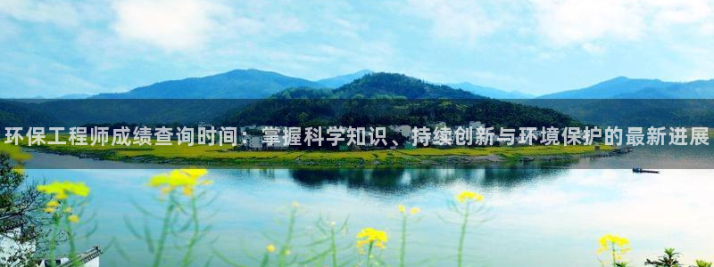 彩名堂客户端官网：环保工程师成绩查询时间：掌握科学知识、持续